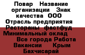 Повар › Название организации ­ Знак качества, ООО › Отрасль предприятия ­ Рестораны, фастфуд › Минимальный оклад ­ 20 000 - Все города Работа » Вакансии   . Крым,Бахчисарай